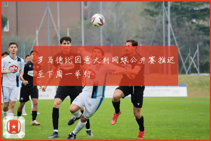 罗马德比因意大利网球公开赛推迟至下周一举行