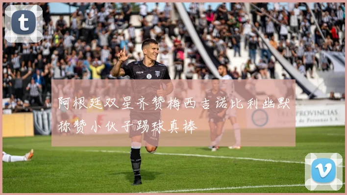 阿根廷双星齐赞梅西吉诺比利幽默称赞小伙子踢球真棒