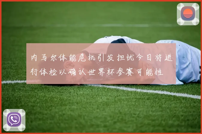 内马尔体能危机引发担忧今日将进行体检以确认世界杯参赛可能性