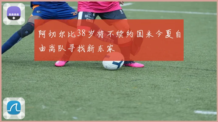 阿切尔比38岁将不续约国米今夏自由离队寻找新东家