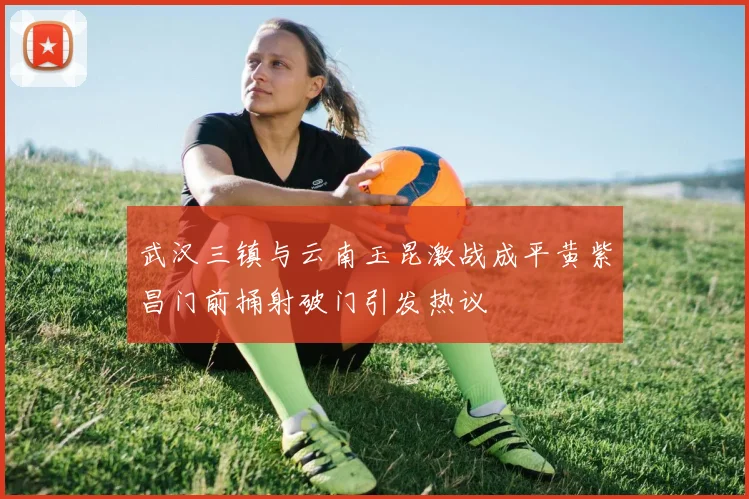 武汉三镇与云南玉昆激战成平黄紫昌门前捅射破门引发热议