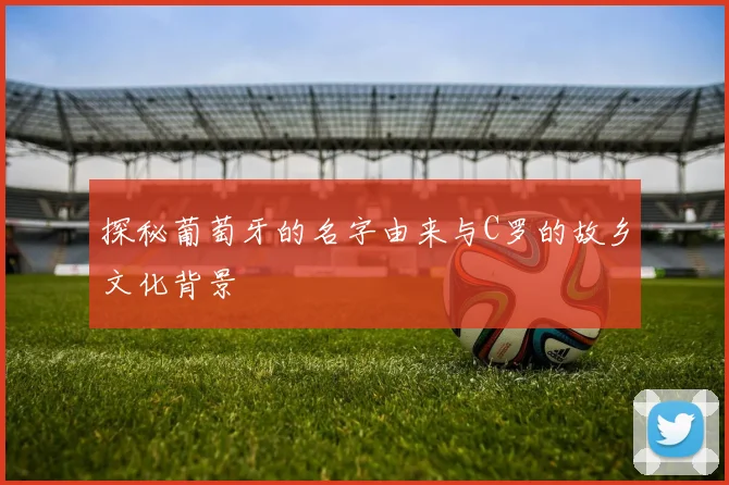 探秘葡萄牙的名字由来与C罗的故乡文化背景