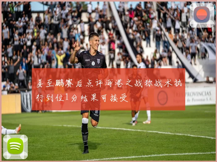 姜至鹏赛后点评海港之战称战术执行到位1分结果可接受