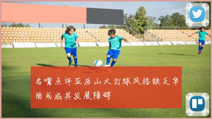 名嘴点评亚历山大打球风格缺乏华丽或成其发展障碍