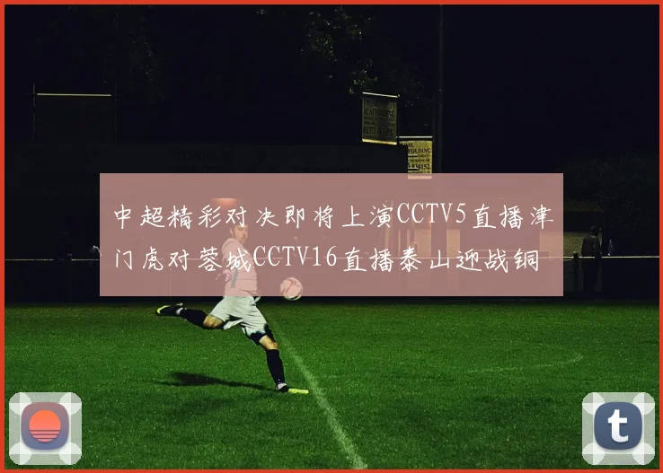 中超精彩对决即将上演CCTV5直播津门虎对蓉城CCTV16直播泰山迎战铜梁龙