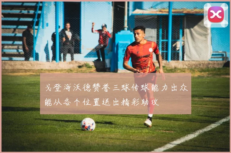 戈登海沃德赞誉三球传球能力出众能从各个位置送出精彩助攻