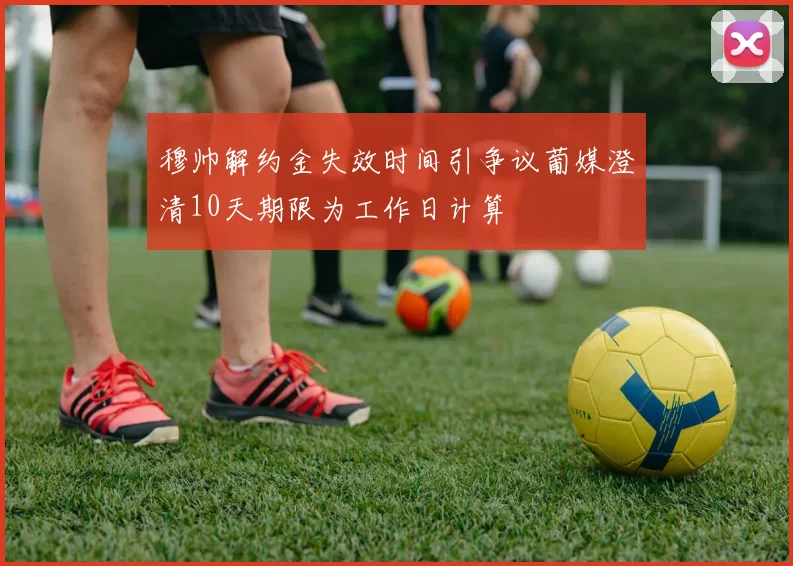 穆帅解约金失效时间引争议葡媒澄清10天期限为工作日计算